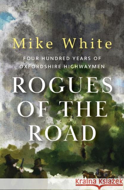 Rogues of the Road: four hundred years of Oxfordshire highwaymen Mike White 9781915067746