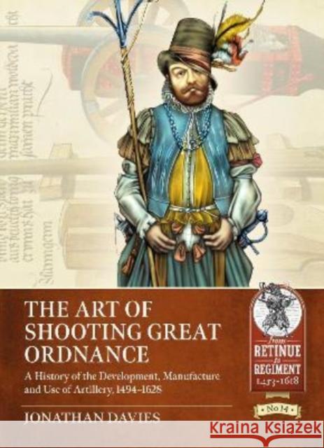 The Art of Shooting Great Ordnance: A History of the Development, Manufacture and Use of Artillery, 1494-1628 Jonathan Davies 9781915070289