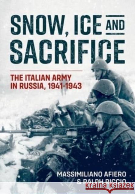 Snow, Ice and Sacrifice: The Italian Army in Russia, 1941-1943 Massimiliano Afiero Ralph Riccio 9781915070869 Helion & Company