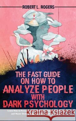 The Fast Guide on How to Analyze People with Dark Psychology: Learn How to Persuade and Speed-Read People, Spot Predators, and Master Brainwashing and Robert L. Rogers 9781915078254 Robert L. Rogers