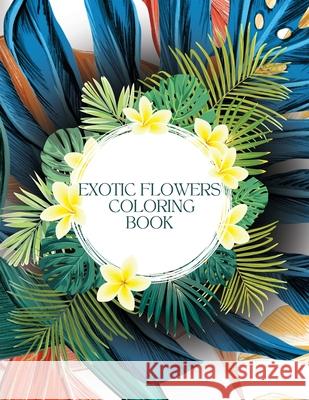 Exotic Flowers Coloring Book for Stress-Relief: Filled with Awesome and Unique Flower Designs for Children and Adults! Micky Jarvis 9781915084071 Micky Jarvis