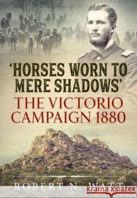 Horses Worn to Mere Shadows: The Victorio Campaign 1880 Robert N. Watt 9781915113030