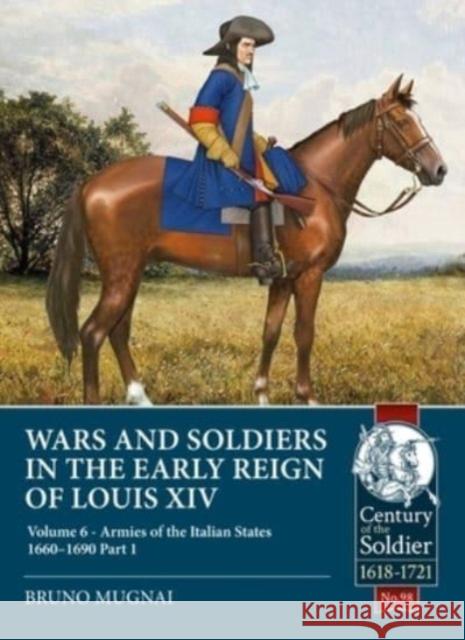 Wars and Soldiers in the Early Reign of Louis XIV: Volume 6 - Armies of the Italian States - 1660-1690 Part 1 Bruno Mugnai 9781915113573 Helion & Company