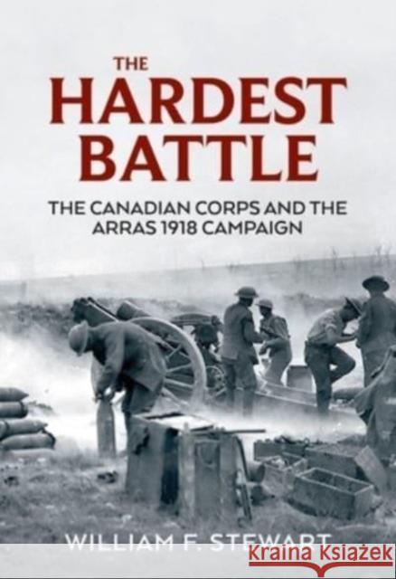 The Hardest Battle: The Canadian Corps and the Arras Campaign 1918 Wiliam F. Stewart 9781915113665 Helion & Company