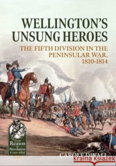 Wellington's Unsung Heroes: The Fifth Division in the Peninsular War, 1810-1814 Carole Divall 9781915113924 Helion & Company