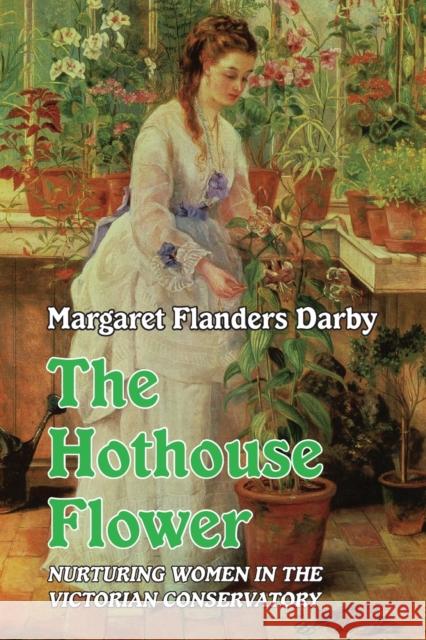 Hothouse Flower: Nurturing Women in the Victorian Conservatory Margaret Flanders Darby 9781915115003