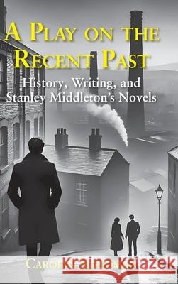 A play on the recent past: History, writing, and Stanley Middleton's novels Carolyn Steedman 9781915115294