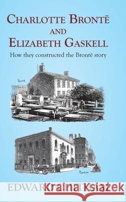 Charlotte Bront? and Elizabeth Gaskell: How they constructed the Bront? story Edward Chitham 9781915115553