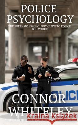 Police Psychology: The Forensic Psychology Guide To Police Behaviour Connor Whiteley 9781915127228 Cgd Publishing