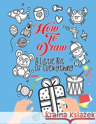 How To Draw A Little Bit Of Everything: A Fun Activity Book For Kids Ages 4-8 Perfect Gift For Your Little Ones Alison Simmons 9781915134066 Alison Simmons