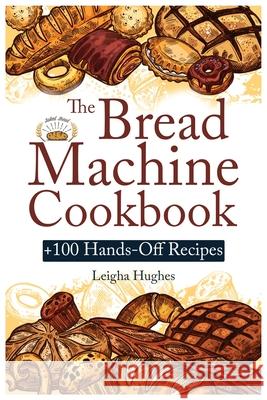 The Bread Machine Cookbook: +100 Hands-Off Recipes for Perfect Homemade Bread Unlock the Full Potential Of Your Bread Machine. Leigha Hughes 9781915145086 Cristiano Paolini