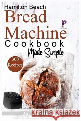 Hamilton Beach Bread Machine Cookbook Made Simple: 300 No-Fuss & Hands-Off Recipes For Perfect Homemade Bread. Jamie Woods 9781915145239 Cristiano Paolini