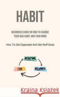 Habit: Beginners Guide On How To Change Your Bad Habit And Your Mind (How To Get Organized And Get Stuff Done) Theodore McKinney 9781915162373 Charis Lassiter