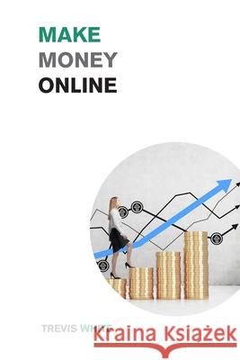 Make Money Online: Take Your Online Business from Zero to Over $10,000 a month Trevis White 9781915168399 Small Empire Press
