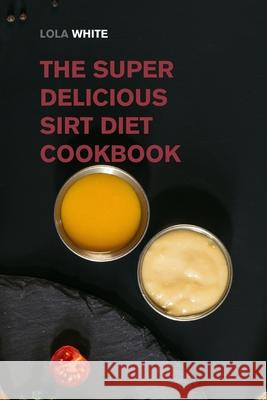 The Super Delicious Sirt Diet Cookbook: More than 100 Recipes to Lose Weight like a Celebrity! Lola White 9781915168658 Small Empire Press