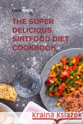 The Super Delicious Sirtfood Diet Cookbook: Try Over 100 Amazing Sirt Diet Recipes! Lola White 9781915168672 Small Empire Press