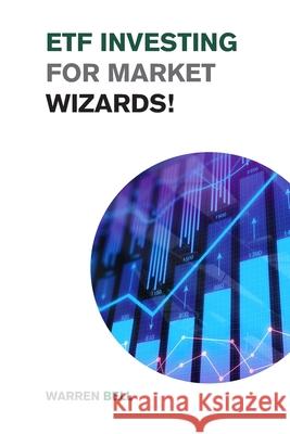 ETF Investing for Market Wizards!: Learn the Magic Strategies to Defeat Mr. Market Without Doing Stock Picking or Trading - Design Your Financial Success! Warren Bell 9781915168993