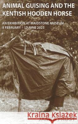 Animal Guising and the Kentish Hooden Horse: An Exhibition at Maidstone Museum James Edward Frost Ben Jones 9781915174062 Ozaru Books (BJ Translations Ltd)