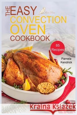 The Easy Convection Oven Cookbook: 85 Easy, Quick & Delicious Recipes For Any Convection Oven. Roast, Grill And Bake For Beginners. Pamela Kendrick 9781915209009