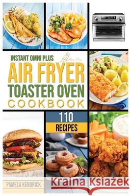 Instant Omni Plus Air Fryer Toaster Oven Cookbook: 110 Crispy, Easy and Delicious Recipes for an Healthy Lifestyle. For beginners and advanced users. Pamela Kendrick 9781915209146