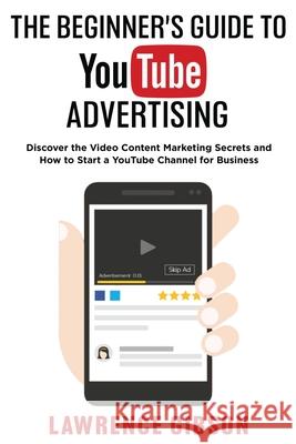 The Beginner's Guide to Youtube Advertising: Discover the Video Content Marketing Secrets and How to Start a YouTube Channel for Business Lawrence Gibson 9781915215314