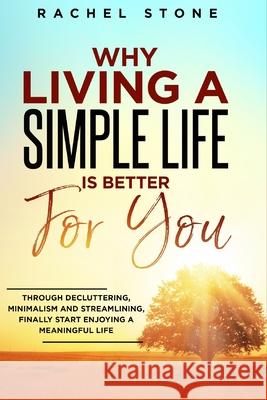 Why Living a Simple Life is Better for You: An easy guide to help you change the way you think about your life. Take steps to start living a stress-free existence and discover the power of simplicity. Rachel Stone 9781915216007