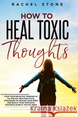 How To Heal Toxic Thoughts: Stop your negative thinking in its tracks. New practical strategies to master your mind and block your intrusive thoughts even if you've tried it all before. Rachel Stone 9781915216090 Hackney and Jones
