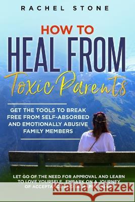 How to Heal from Toxic Parents: Get The Tools To Break Free From Self-Absorbed and Emotionally Abusive Family Members. Let Go of the Need for Approval and Learn to Love Yourself. Embark on a Journey o Rachel Stone 9781915216458 Hackney and Jones