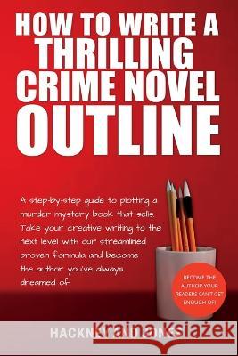 How To Write A Thrilling Crime Novel Outline: A Step-By-Step Guide To Plotting A Murder Mystery Book That Sells. Take Your Creative Writing To The Nex Hackney And Jones 9781915216618 Hackney and Jones
