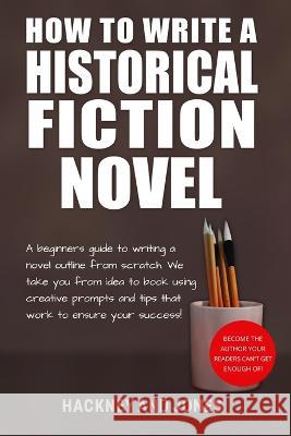 How To Write A Historical Fiction Novel: A Beginner's Guide To Writing A Novel Outline From Scratch. We Take You From Idea To Book Using Creative Prompts And Tips That Work To Ensure Your Success! Hackney And Jones   9781915216939 Hackney and Jones