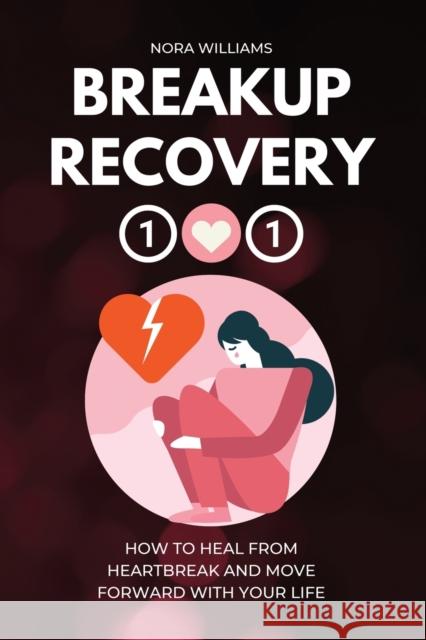 Breakup Recovery 101: How to Heal from Heartbreak and Move Forward with Your Life Nora Williams 9781915218001