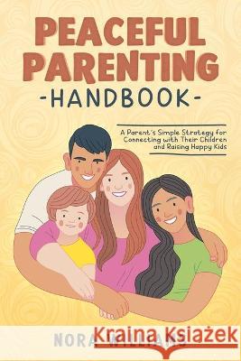 Peaceful Parenting Handbook: A Parent's Simple Strategy for Connecting with Their Children and Raising Happy Kids Nora Williams 9781915218056