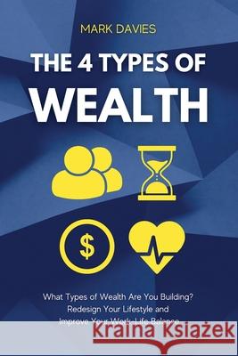 The 4 Types of Wealth: What Types of Wealth Are You Building? Redesign Your Lifestyle and Improve Your Work-Life Balance Mark Davies 9781915218131 Uranus Publishing