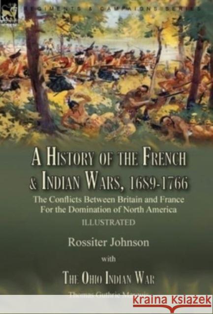 A History of the French & Indian Wars, 1689-1766: the Conflicts Between Britain and France For the Domination of North America---A History of the French War by Rossiter Johnson & The Ohio Indian War b Rossiter Johnson, Thomas Guthrie Marquis 9781915234001 Leonaur Ltd