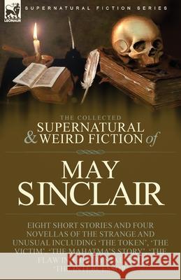 The Collected Supernatural and Weird Fiction of May Sinclair: Eight Short Stories and Four Novellas of the Strange and Unusual Including 'The Token', 'The Victim', 'The Mahatma's Story', 'The Flaw in  May Sinclair 9781915234391 Leonaur Ltd