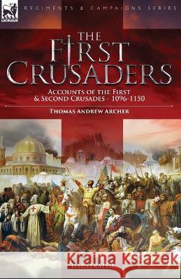 The First Crusaders: Accounts of the First and Second Crusades-1096-1150 Thomas Andrew Archer 9781915234438 Leonaur Ltd