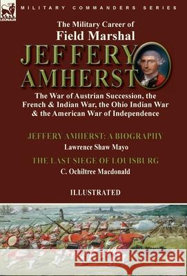 The Military Career of Field Marshal Jeffery Amherst: the War of Austrian Succession, the French & Indian War, the Ohio Indian War & the American War of Independence-Jeffery Amherst: A Biography by La Lawrence Shaw Mayo, C Ochiltree MacDonald 9781915234506 Leonaur Ltd