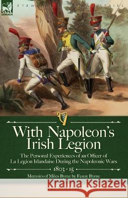 With Napoleon\'s Irish Legion: the Personal Experiences of an Officer of La Legion Irlandaise During the Napoleonic Wars, 1803- 15-Memoirs of Miles B Miles Byrne Fanny Byrne 9781915234650 Leonaur Ltd
