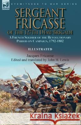 Sergeant Fricasse of the 127th Demi-Brigade: a French Soldier of the Revolutionary Period on Campaign, 1792-1802 Jacques Fricasse, John H Lewis, John H Lewis 9781915234711 Leonaur Ltd
