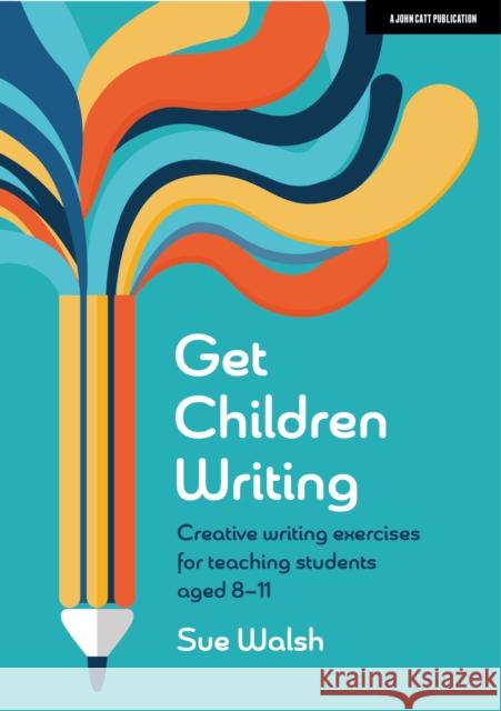 Get Children Writing: Creative writing exercises for teaching students aged 8–11 Sue Walsh 9781915261748 Hodder Education