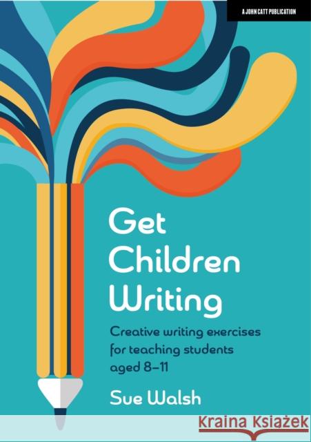 Get Children Writing: Creative writing exercises for teaching students aged 8-11 Sue Walsh   9781915261748 John Catt Educational Ltd