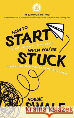 How to Start (a book, business or creative project) When You're Stuck: Practical inspiration to get your idea off the ground Robbie Swale 9781915266002 Winds of Trust Publications