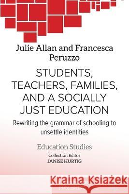 Students, Teachers, Families, and a Socially Just Education: Rewriting the Grammar of Schooling to Unsettle Identities Julie Allan Francesca Peruzzo  9781915271754