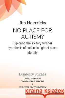 No Place for Autism?: Exploring the Solitary Forager Hypothesis of Autism in Light of Place Identity Jim Hoerricks Damian Mellifont Jennifer Smith-Merry 9781915271815 Lived Places Publishing