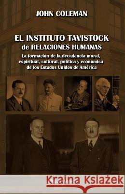 El Instituto Tavistock de Relaciones Humanas: La formación de la decadencia moral, espiritual, cultural, política y económica de los Estados Unidos de América John Coleman 9781915278678