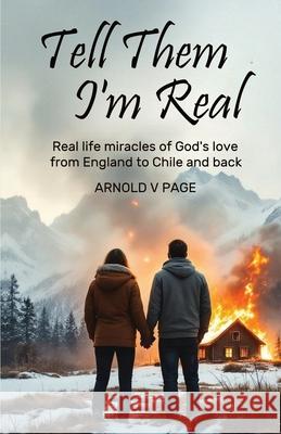 Tell Them I'm Real: Real life miracles of God's love from England to Chile and back Arnold V. Page 9781915283061 Books for Life Today