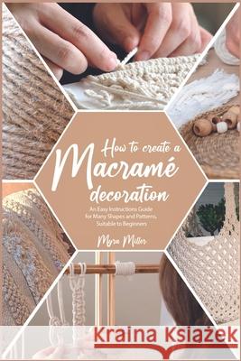 How to Make a Macramé Decoration: An Easy Instructions Guide for Many Shapes and Patterns, Suitable to Beginners Miller, Myra 9781915322012 Macrame