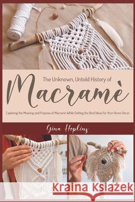 The Unknown, Untold History of Macramé: Exploring the Meaning and Purpose of Macramé While Getting the Best Ideas For Your Home Decor Hopkins, Gina 9781915322029 Macrame