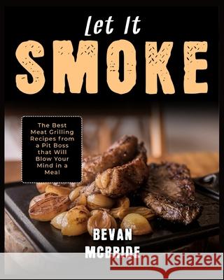 Let it Smoke: The Best Meat Grilling Recipes from a Pit Boss that Will Blow Your Mind in a Meal Bevan McBride 9781915322104 Carnivore