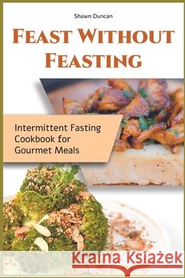 Feast Without Feasting: Intermittent Fasting Cookbook for Gourmet Meals Shawn Duncan 9781915322203